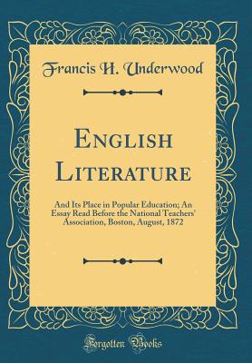 English Literature: And Its Place in Popular Education; An Essay Read Before the National Teachers' Association, Boston, August, 1872 (Classic Reprint) - Underwood, Francis H