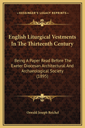 English Liturgical Vestments in the Thirteenth Century: Being a Paper Read Before the Exeter Diocesan Architectural and Archaeological Society at the College Hall, Exeter, September 13, 1895