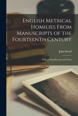 English Metrical Homilies From Manuscripts of the Fourteenth Century: With an Introduction and Notes - Small, John 1828-1886