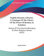 English Monastic Libraries, a Catalogue of the Library of the Priory of Bretton, in Yorkshire: Notices of the Libraries Belonging to Other Religious Houses (1831)