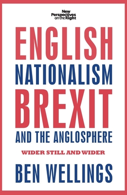 English Nationalism, Brexit and the Anglosphere: Wider Still and Wider - Wellings, Ben