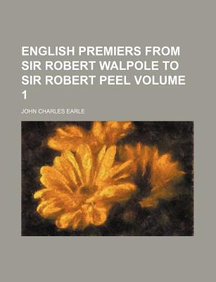 English Premiers from Sir Robert Walpole to Sir Robert Peel Volume 1 - Earle, John Charles