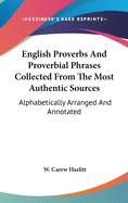English Proverbs And Proverbial Phrases Collected From The Most Authentic Sources: Alphabetically Arranged And Annotated
