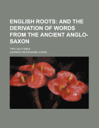 English Roots and the Derivation of Words from the Ancient Anglo-Saxon Two Lectures