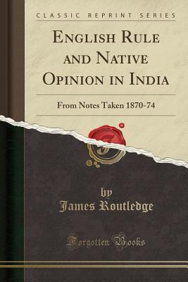 English Rule and Native Opinion in India: From Notes Taken 1870-74 (Classic Reprint) - Routledge, James
