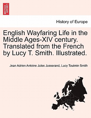 English Wayfaring Life in the Middle Ages-XIV Century. Translated from the French by Lucy T. Smith. Illustrated. - Jusserand, Jean Adrien Antoine Jules, and Smith, Lucy Toulmin