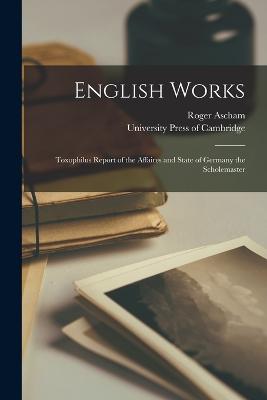 English Works: Toxophilus Report of the Affaires and State of Germany the Scholemaster - Ascham, Roger, and University Press of Cambridge (Creator)