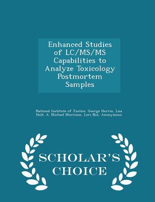 Enhanced Studies of LC/Ms/MS Capabilities to Analyze Toxicology Postmortem Samples - Scholar's Choice Edition - National Institute of Justice (Creator), and Herrin, George, and Holt, Lisa