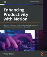 Enhancing Productivity with Notion: Save time on projects by supercharging your productivity with Notion's powerful features and templates