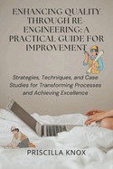 Enhancing Quality Through Re-engineering: A Practical Guide for Improvement: Strategies, Techniques, and Case Studies for Transforming Processes and Achieving Excellence