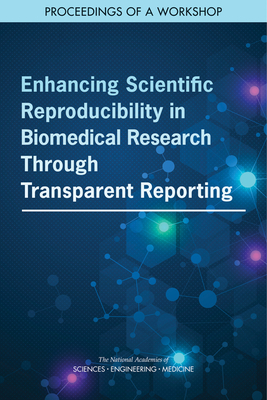 Enhancing Scientific Reproducibility in Biomedical Research Through Transparent Reporting: Proceedings of a Workshop - National Academies of Sciences, Engineering, and Medicine, and Health and Medicine Division, and Board on Health Care Services