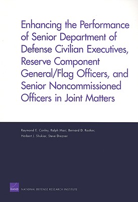 Enhancing the Performance of Senior Department of Defense Civilian Executives, Reserve Component General/Flag Officers, and Senior Noncommissioned Officers in Joint Matters - Conley, Raymond E, and Masi, Ralph, and Rostker, Bernard D