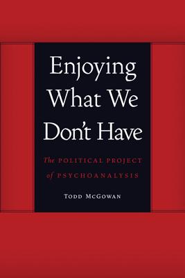 Enjoying What We Don't Have: The Political Project of Psychoanalysis - McGowan, Todd