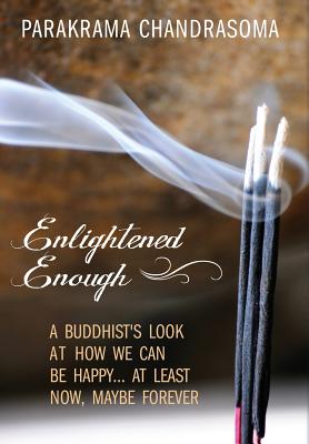 Enlightened Enough: A Buddhist's Look at How We Can Be Happy... at Least Now, Maybe Forever - Chandrasoma, Parakrama