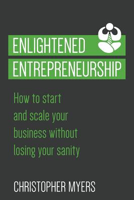 Enlightened Entrepreneurship: How to Start and Scale Your Business Without Losing Your Sanity - Myers, Christopher