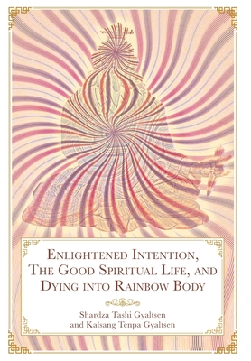 Enlightened Intention, The Good Spiritual Life, and Dying into Rainbow Body - Shardza, Tashi Gyaltsen Rinpoche, and Gurung, Geshe Sonam Gurung (Translated by), and Brown, Daniel P (Translated by)