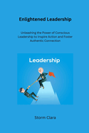 Enlightened Leadership: Unleashing the Power of Conscious Leadership to Inspire Action and Foster Authentic Connection