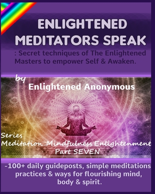 Enlightened Meditators Speak: Secret techniques of The Enlightened Masters to empower Self & Awaken.: -100+ daily guideposts, simple meditations, practices & ways for flourishing mind, body & spirit. - Anonymous, Enlightened