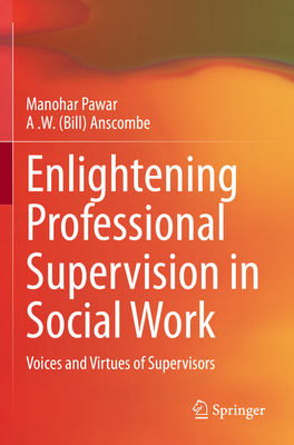 Enlightening Professional Supervision in Social Work: Voices and Virtues of Supervisors - Pawar, Manohar, and Anscombe, A .W. (Bill)