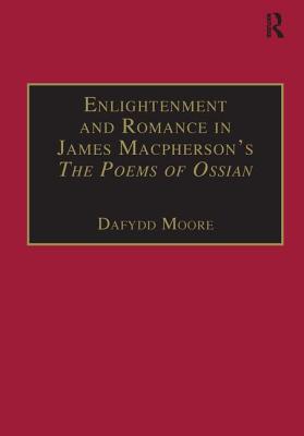 Enlightenment and Romance in James Macpherson's the Poems of Ossian: Myth, Genre and Cultural Change - Moore, Dafydd