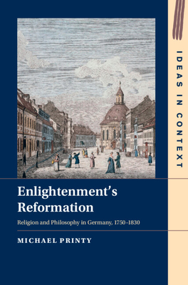 Enlightenment's Reformation: Religion and Philosophy in Germany, 1750-1830 - Printy, Michael