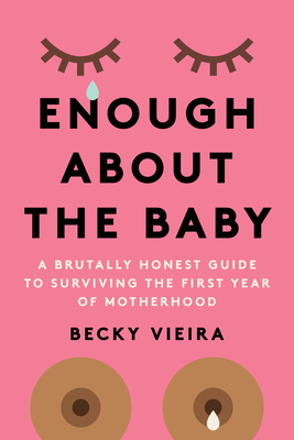 Enough about the Baby: A Brutally Honest Guide to Surviving the First Year of Motherhood - Vieira, Becky