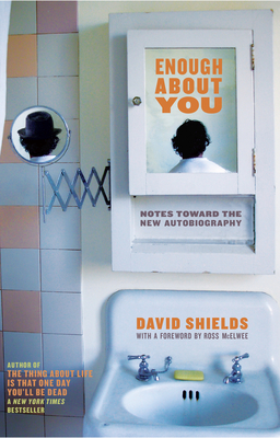 Enough about You: Notes Toward the New Autobiography - Shields, David, Professor, and McElwee, Ross (Foreword by)