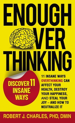 Enough Overthinking: 11 Insane Ways Overthinking Can Affect Your Health, Destroy Your Happiness, and Steal Your Joy and How to Neutralize It - Charles, Robert J