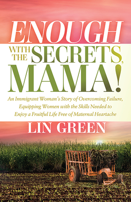 Enough with the Secrets, Mama: An Immigrant Woman's Story of Overcoming Failure, Equipping Women with the Skills Needed to Enjoy a Fruitful Life Free of Maternal Heartache - Green, Lin