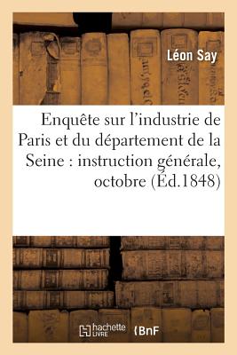 Enqu?te Sur l'Industrie de Paris Et Du D?partement de la Seine: Instruction G?n?rale, Octobre 1848 - Say, L?on