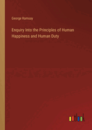 Enquiry Into the Principles of Human Happiness and Human Duty