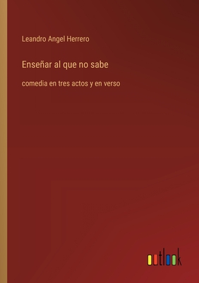 Ensear al que no sabe: comedia en tres actos y en verso - Herrero, Leandro Angel