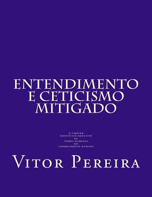 Entendimento E Cepticismo Mitigado: O Carater Hipotetico-Dedutivo Da Teoria Humeana Do Conhecimento Humano - Pereira, Vitor