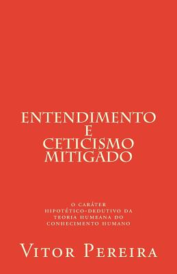 Entendimento E Ceticismo: O Carater Hipotetico-Dedutivo Da Teoria Humeana Do Conhecimento Humano - Pereira, Vitor