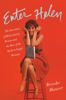 Enter Helen: The Invention of Helen Gurley Brown and the Rise of the Modern Single Woman - Hauser, Brooke