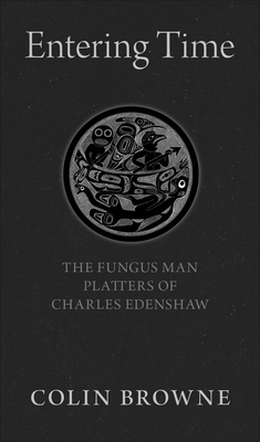Entering Time: The Fungus Man Platters of Charles Edenshaw - Browne, Colin