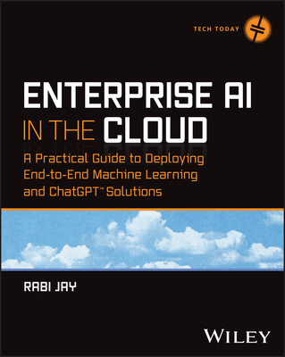 Enterprise AI in the Cloud: A Practical Guide to Deploying End-To-End Machine Learning and ChatGPT Solutions - Jay, Rabi