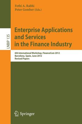 Enterprise Applications and Services in the Finance Industry: 6th International Workshop, FinanceCom 2012, Barcelona, Spain, June 10, 2012, Revised Papers - Rabhi, Fethi A. (Editor), and Gomber, Peter (Editor)