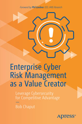 Enterprise Cyber Risk Management as a Value Creator: Leverage Cybersecurity for Competitive Advantage - Chaput, Bob