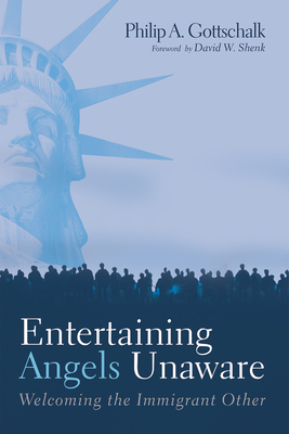 Entertaining Angels Unaware: Welcoming the Immigrant Other - Gottschalk, Philip A, and Shenk, David W (Foreword by)