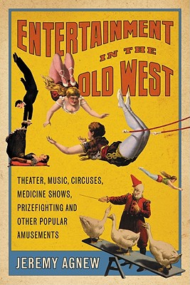 Entertainment in the Old West: Theater, Music, Circuses, Medicine Shows, Prizefighting and Other Popular Amusements - Agnew, Jeremy