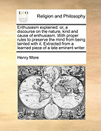 Enthusiasm Explained: Or, a Discourse on the Nature, Kind and Cause of Enthusiasm. with Proper Rules to Preserve the Mind from Being Tainted with It. Extracted from a Learned Piece of a Late Eminent Writer.