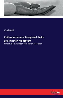 Enthusiasmus und Bussgewalt beim griechischen Mnchtum: Eine Studie zu Symeon dem neuen Theologen - Holl, Karl