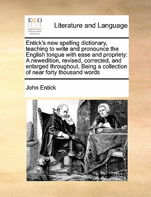 Entick's new spelling dictionary, teaching to write and pronounce the English tongue with ease and propriety: A newedition, revised, corrected, and enlarged throughout. Being a collection of near forty thousand words - Entick, John