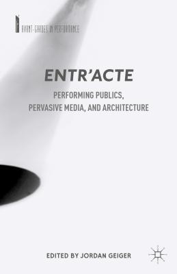 Entr'acte: Performing Publics, Pervasive Media, and Architecture - Geiger, J (Editor)