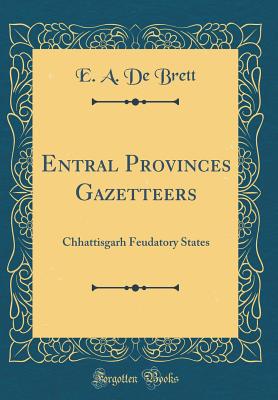 Entral Provinces Gazetteers: Chhattisgarh Feudatory States (Classic Reprint) - Brett, E a De