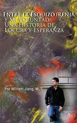 Entre la Esquizofrenia y Mi Voluntad: Una Historia de Locura y Esperanza - Alvarado, Jorge (Translated by), and Jiang Mls, William