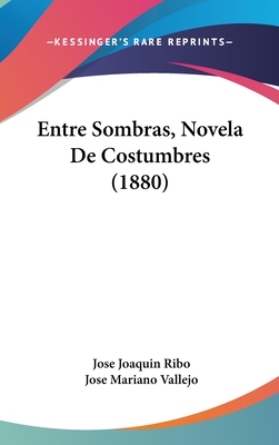 Entre Sombras, Novela de Costumbres (1880) - Ribo, Jose Joaquin, and Vallejo, Jose Mariano