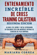 Entrenamiento Increible de Cross Training Calistenia Segunda Edicion: Alcanza Tus Suenos Y Metas Entrenando En Cualquier Sitio Con Increibles Rutinas de Ejercicios de Peso Corporal