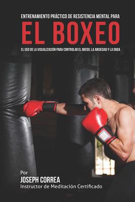 Entrenamiento Practico de Resistencia Mental Para El Boxeo: El USO de La Visualizacion Para Controlar El Miedo, La Ansiedad y La Duda - Correa (Instructor De Meditacion Certifi